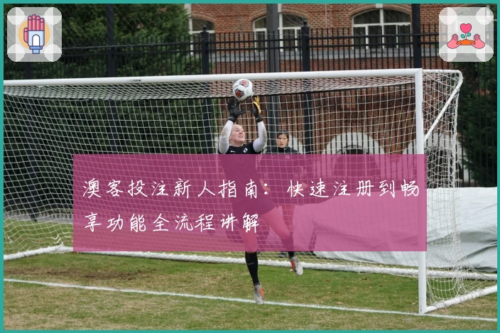 澳客投注新人指南：快速注册到畅享功能全流程讲解