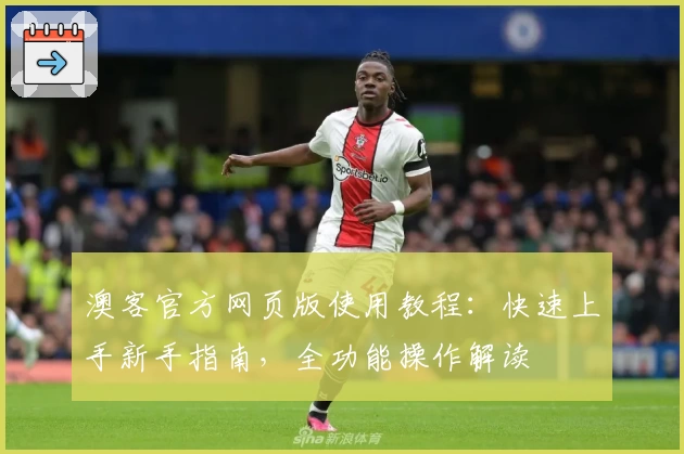 澳客官方网页版使用教程：快速上手新手指南，全功能操作解读