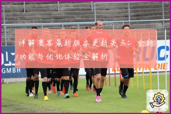 详解澳客最新版本更新亮点：全新功能与优化体验全解析