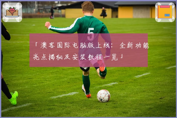 「澳客国际电脑版上线:全新功能亮点揭秘及安装教程一览」