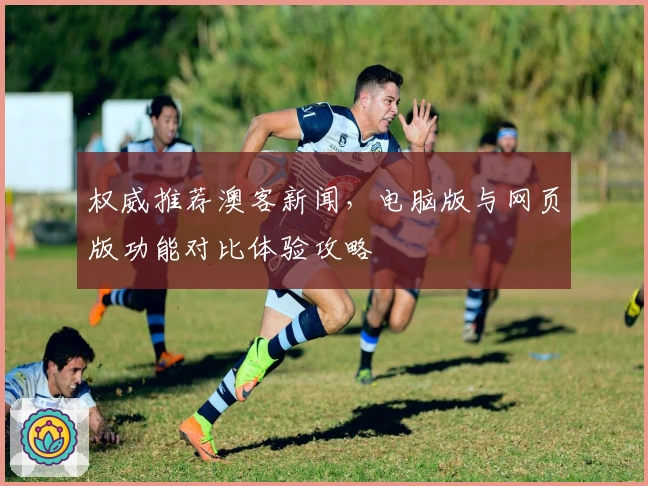 权威推荐澳客新闻，电脑版与网页版功能对比体验攻略