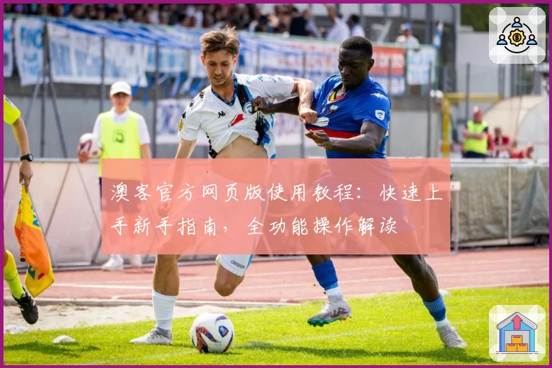 澳客官方网页版使用教程：快速上手新手指南，全功能操作解读