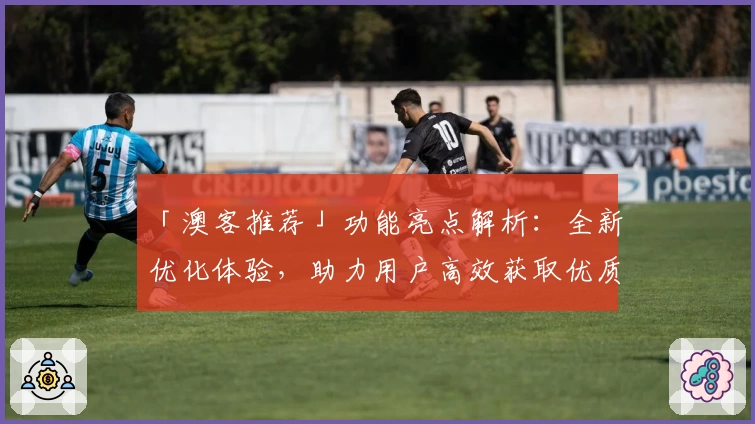 「澳客推荐」功能亮点解析：全新优化体验，助力用户高效获取优质内容