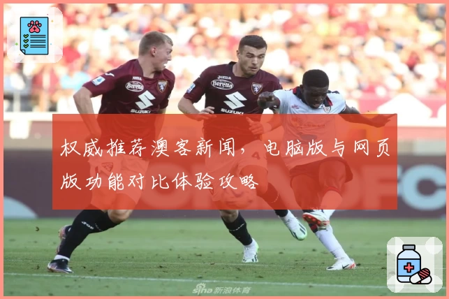 权威推荐澳客新闻,电脑版与网页版功能对比体验攻略