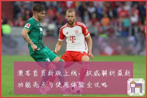 澳客首页新版上线，权威解析最新功能亮点与使用体验全攻略