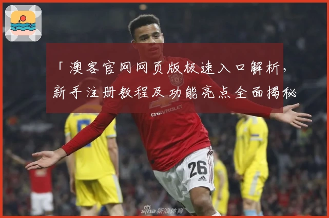 「澳客官网网页版极速入口解析，新手注册教程及功能亮点全面揭秘」