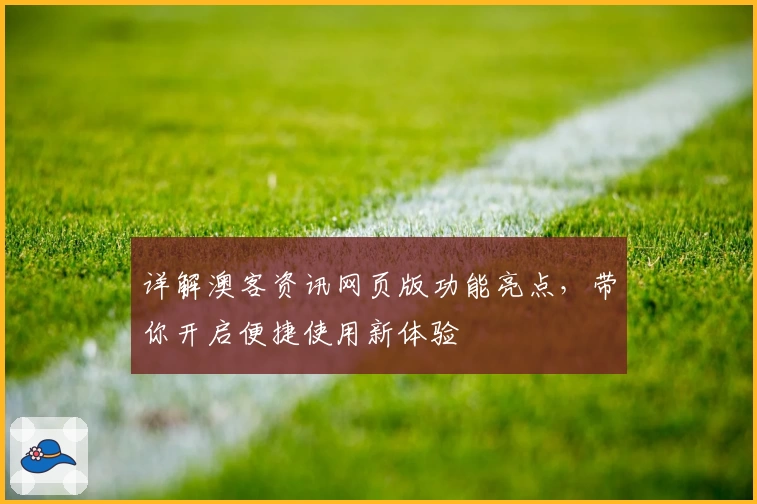 详解澳客资讯网页版功能亮点，带你开启便捷使用新体验