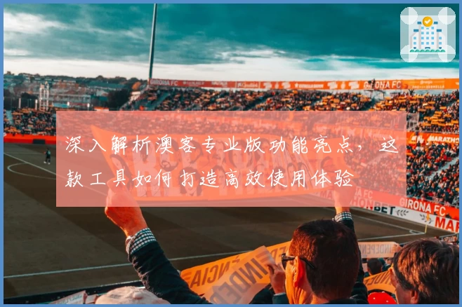 深入解析澳客专业版功能亮点，这款工具如何打造高效使用体验