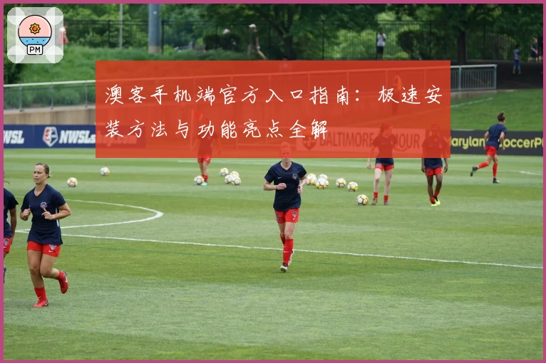 澳客手机端官方入口指南：极速安装方法与功能亮点全解