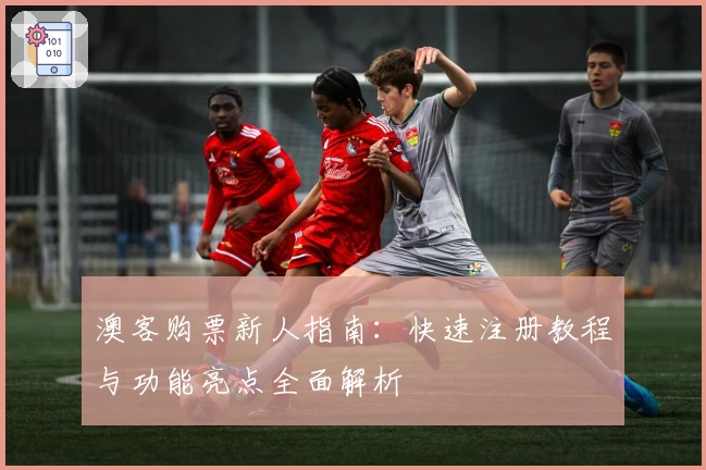 澳客购票新人指南：快速注册教程与功能亮点全面解析