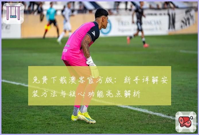 免费下载澳客官方版：新手详解安装方法与核心功能亮点解析