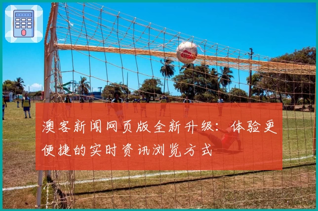 澳客新闻网页版全新升级：体验更便捷的实时资讯浏览方式