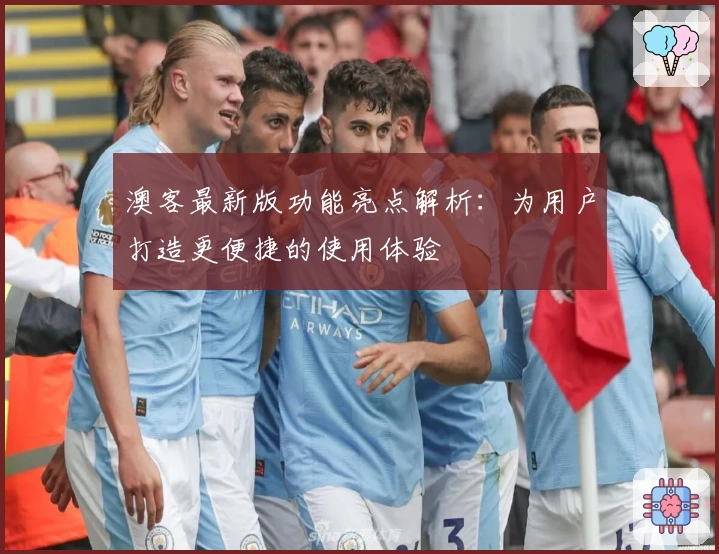 澳客最新版功能亮点解析：为用户打造更便捷的使用体验