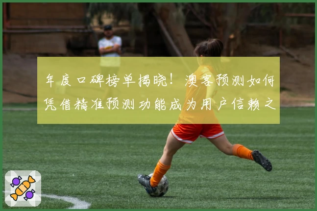 年度口碑榜单揭晓！澳客预测如何凭借精准预测功能成为用户信赖之选