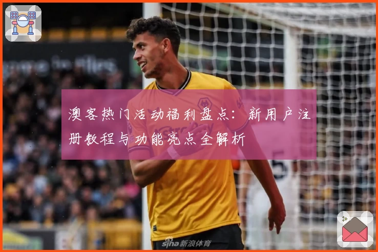 澳客热门活动福利盘点:新用户注册教程与功能亮点全解析