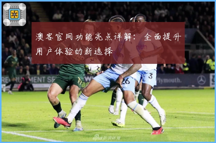 澳客官网功能亮点详解：全面提升用户体验的新选择