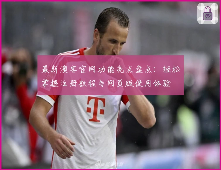 最新澳客官网功能亮点盘点：轻松掌握注册教程与网页版使用体验