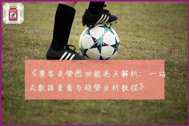 《澳客走势图功能亮点解析：一站式数据查看与趋势分析教程》