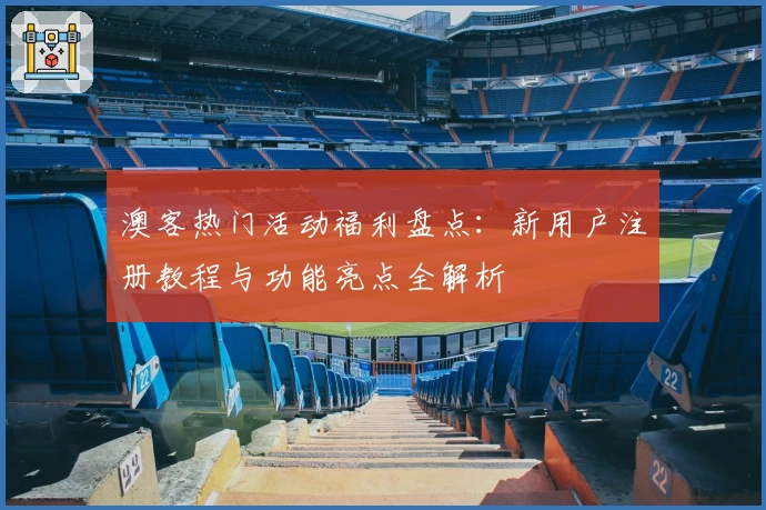 澳客热门活动福利盘点：新用户注册教程与功能亮点全解析