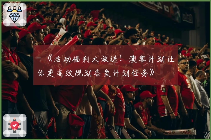 - 《活动福利大放送！澳客计划让你更高效规划各类计划任务》