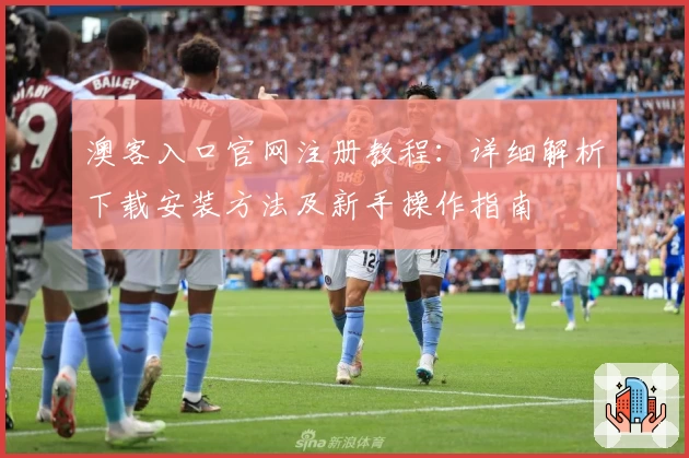 澳客入口官网注册教程:详细解析下载安装方法及新手操作指南