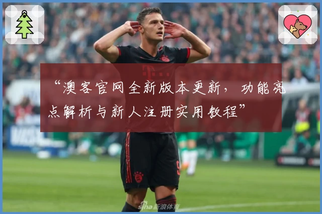 “澳客官网全新版本更新，功能亮点解析与新人注册实用教程”