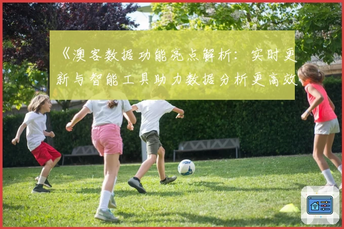 《澳客数据功能亮点解析：实时更新与智能工具助力数据分析更高效》