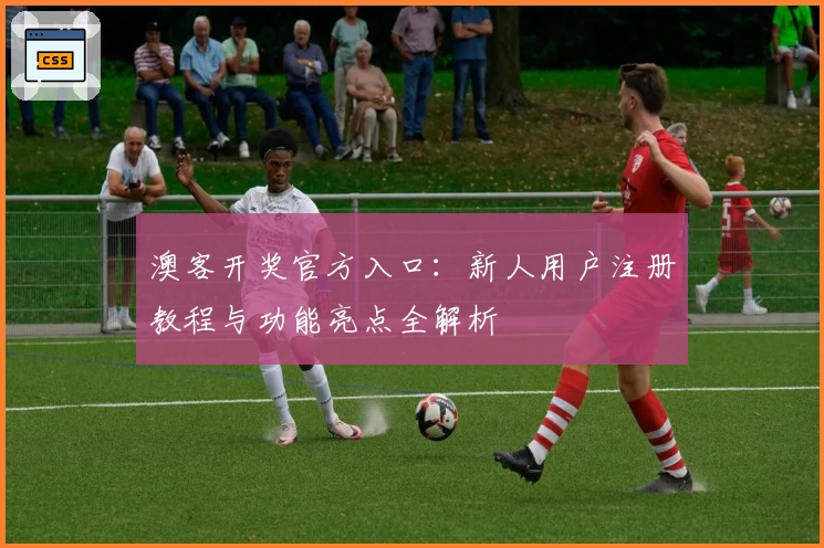 澳客开奖官方入口:新人用户注册教程与功能亮点全解析