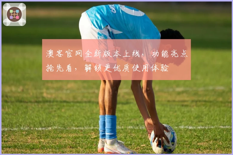 澳客官网全新版本上线,功能亮点抢先看,解锁更优质使用体验