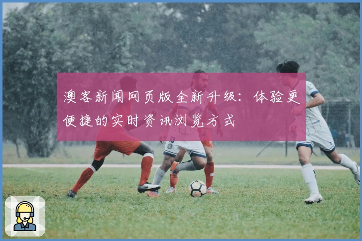 澳客新闻网页版全新升级：体验更便捷的实时资讯浏览方式