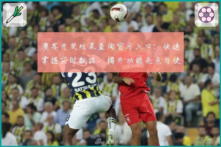 澳客开奖结果查询官方入口：快速掌握实时数据，揭开功能亮点与使用技巧