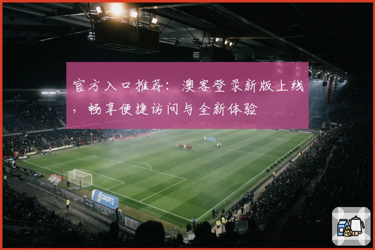 官方入口推荐:澳客登录新版上线,畅享便捷访问与全新体验