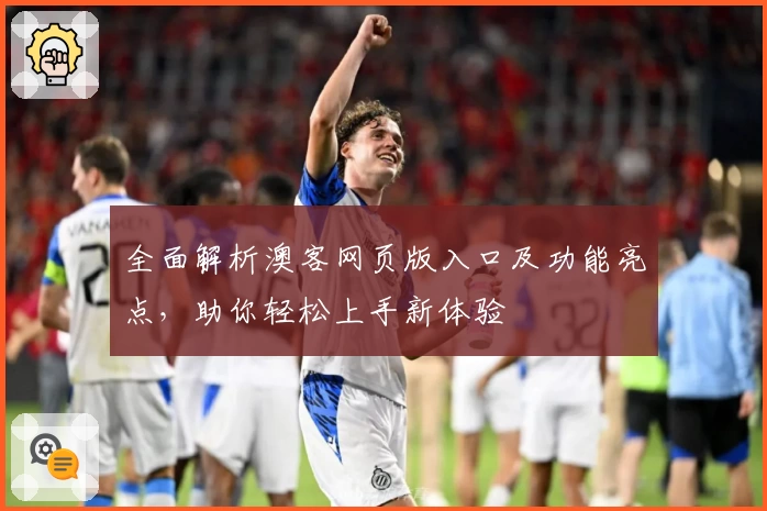 全面解析澳客网页版入口及功能亮点，助你轻松上手新体验