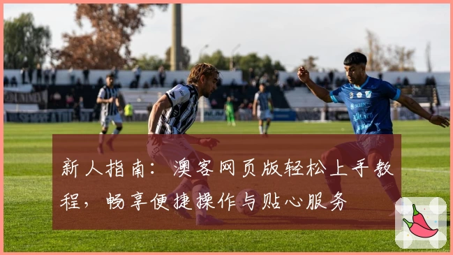 新人指南:澳客网页版轻松上手教程,畅享便捷操作与贴心服务