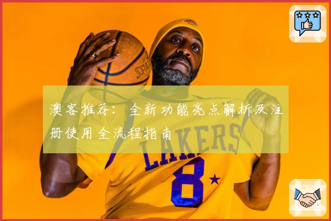 澳客推荐:全新功能亮点解析及注册使用全流程指南
