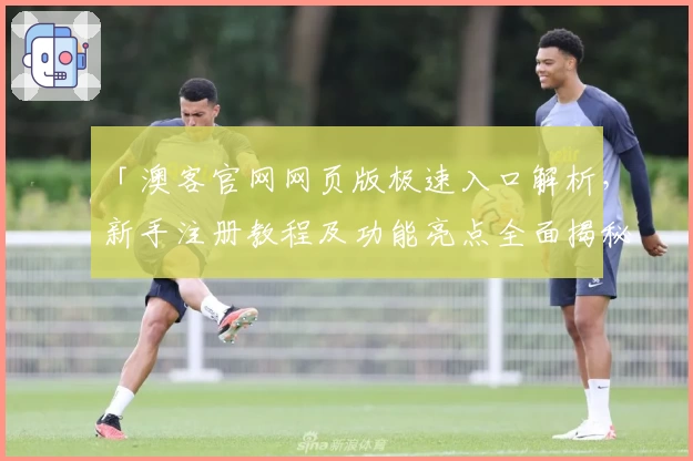 「澳客官网网页版极速入口解析，新手注册教程及功能亮点全面揭秘」
