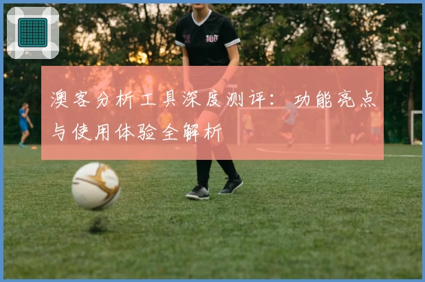 澳客分析工具深度测评：功能亮点与使用体验全解析
