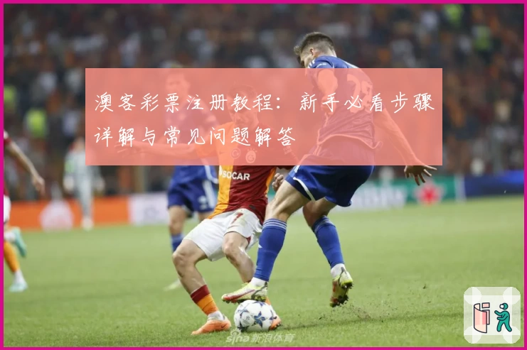 澳客彩票注册教程：新手必看步骤详解与常见问题解答