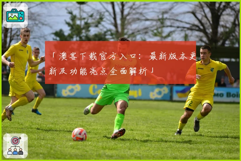 「澳客下载官方入口:最新版本更新及功能亮点全面解析」