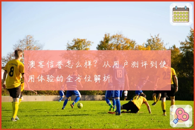 澳客信誉怎么样？从用户测评到使用体验的全方位解析