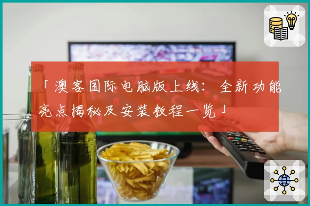 「澳客国际电脑版上线：全新功能亮点揭秘及安装教程一览」