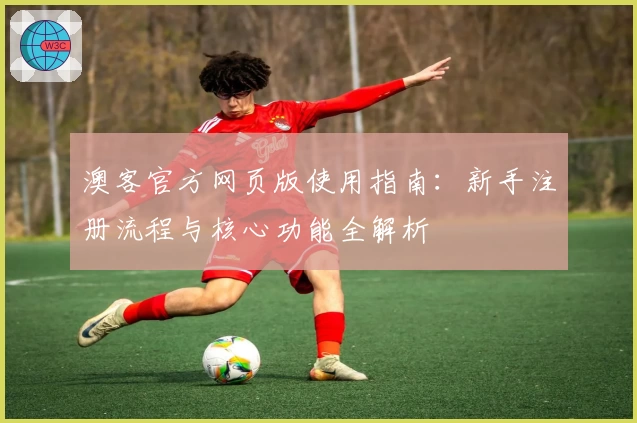 澳客官方网页版使用指南：新手注册流程与核心功能全解析