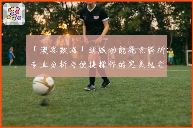 「澳客数据」新版功能亮点解析：专业分析与便捷操作的完美结合