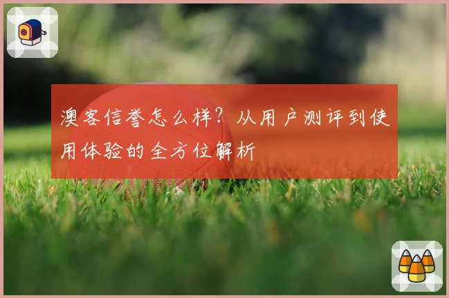 澳客信誉怎么样？从用户测评到使用体验的全方位解析