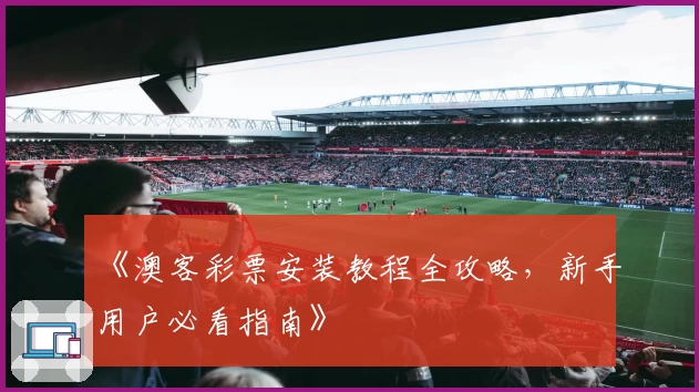 《澳客彩票安装教程全攻略，新手用户必看指南》