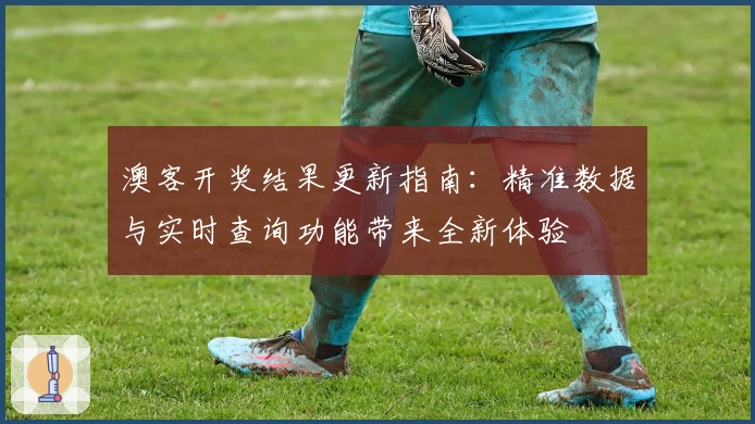 澳客开奖结果更新指南：精准数据与实时查询功能带来全新体验