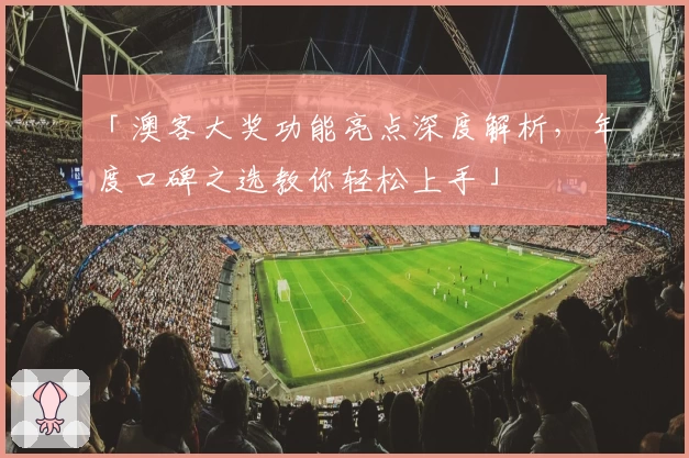 「澳客大奖功能亮点深度解析，年度口碑之选教你轻松上手」