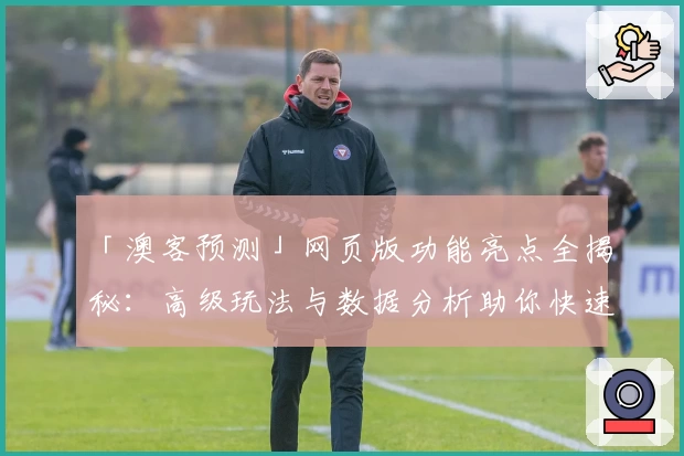 「澳客预测」网页版功能亮点全揭秘：高级玩法与数据分析助你快速上手