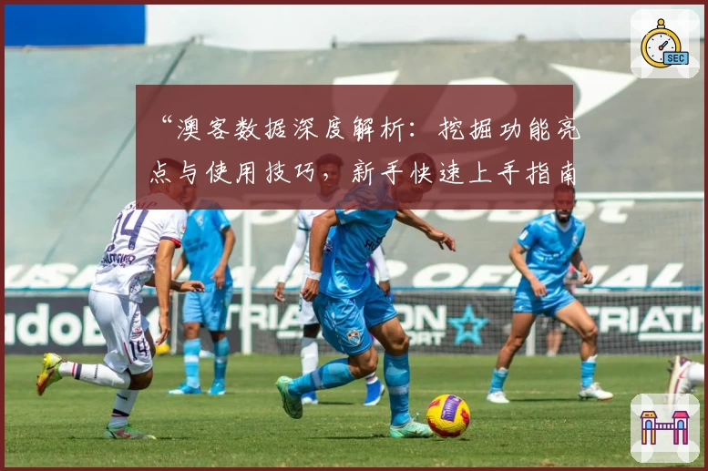 “澳客数据深度解析：挖掘功能亮点与使用技巧，新手快速上手指南”