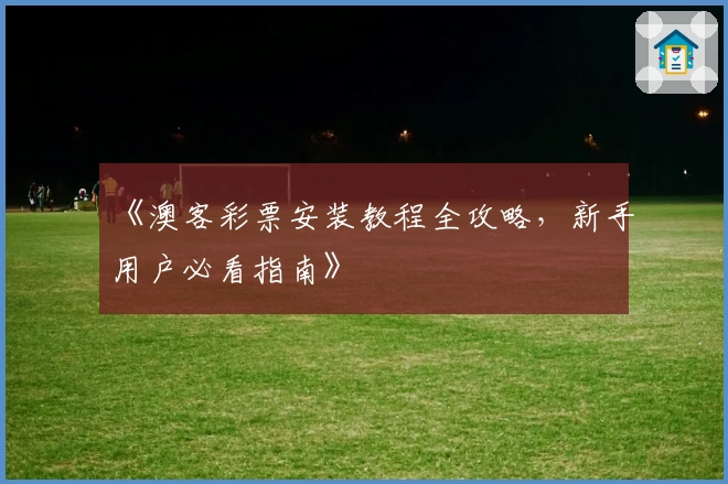 《澳客彩票安装教程全攻略，新手用户必看指南》